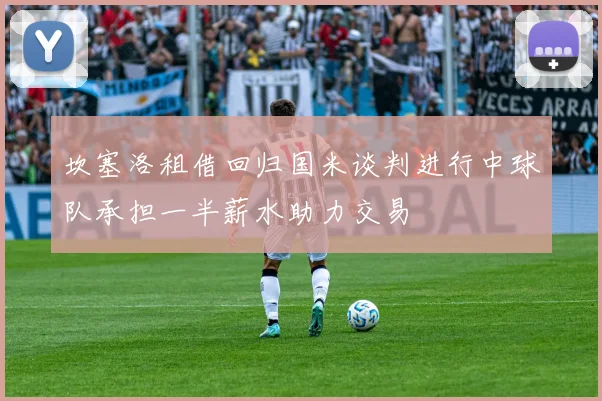 坎塞洛租借回归国米谈判进行中球队承担一半薪水助力交易