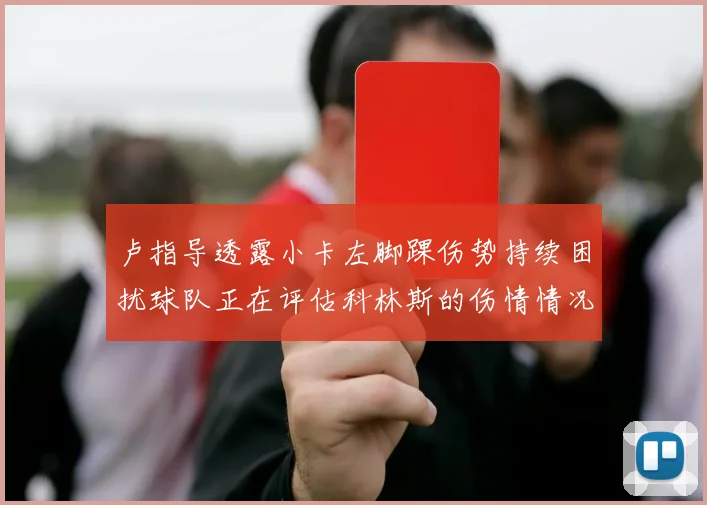 卢指导透露小卡左脚踝伤势持续困扰球队正在评估科林斯的伤情情况