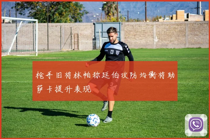枪手旧将林帕称廷伯攻防均衡将助萨卡提升表现