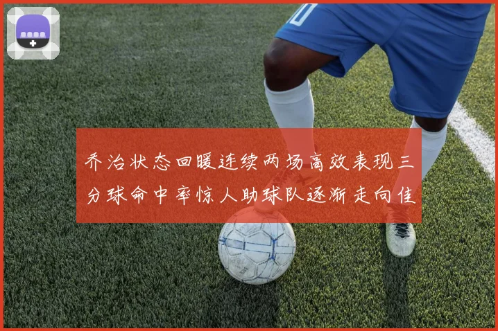 乔治状态回暖连续两场高效表现三分球命中率惊人助球队逐渐走向佳境