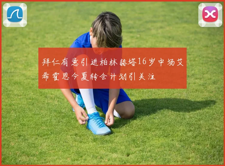 拜仁有意引进柏林赫塔16岁中场艾希霍恩今夏转会计划引关注